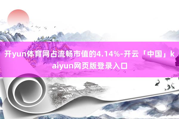 开yun体育网占流畅市值的4.14%-开云「中国」kaiyun网页版登录入口