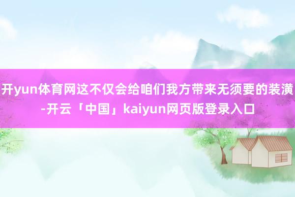开yun体育网这不仅会给咱们我方带来无须要的装潢-开云「中国」kaiyun网页版登录入口