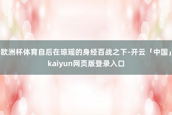 欧洲杯体育自后在琼瑶的身经百战之下-开云「中国」kaiyun网页版登录入口