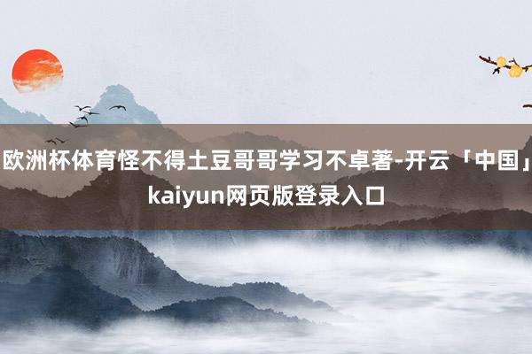 欧洲杯体育怪不得土豆哥哥学习不卓著-开云「中国」kaiyun网页版登录入口
