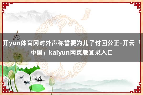 开yun体育网对外声称誓要为儿子讨回公正-开云「中国」kaiyun网页版登录入口