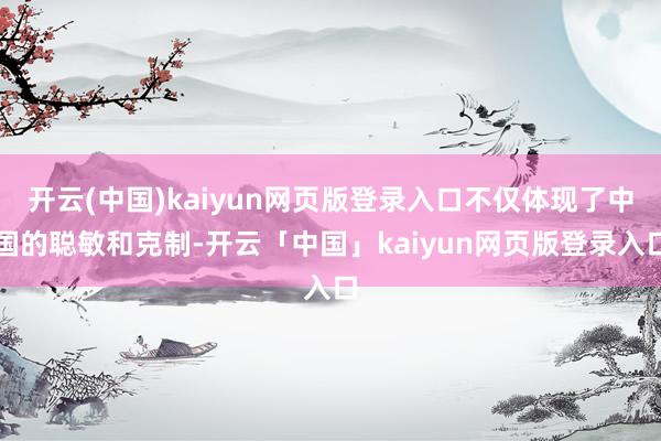开云(中国)kaiyun网页版登录入口不仅体现了中国的聪敏和克制-开云「中国」kaiyun网页版登录入口