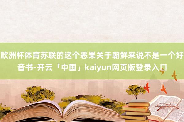 欧洲杯体育苏联的这个恶果关于朝鲜来说不是一个好音书-开云「中国」kaiyun网页版登录入口