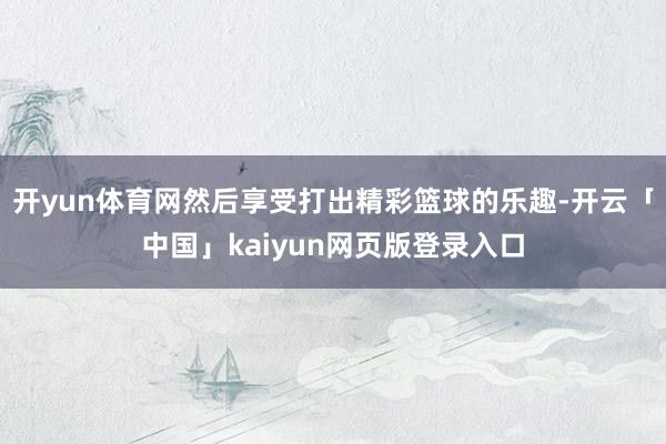 开yun体育网然后享受打出精彩篮球的乐趣-开云「中国」kaiyun网页版登录入口
