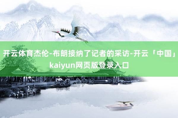 开云体育杰伦-布朗接纳了记者的采访-开云「中国」kaiyun网页版登录入口