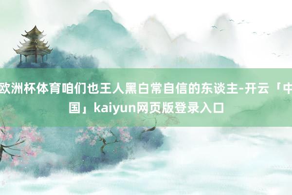 欧洲杯体育咱们也王人黑白常自信的东谈主-开云「中国」kaiyun网页版登录入口
