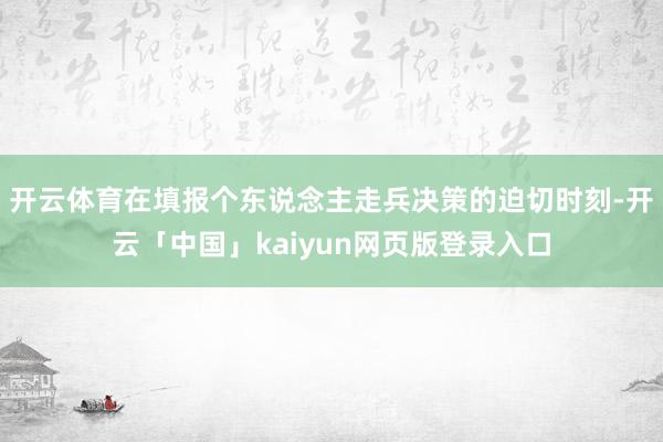 开云体育在填报个东说念主走兵决策的迫切时刻-开云「中国」ka