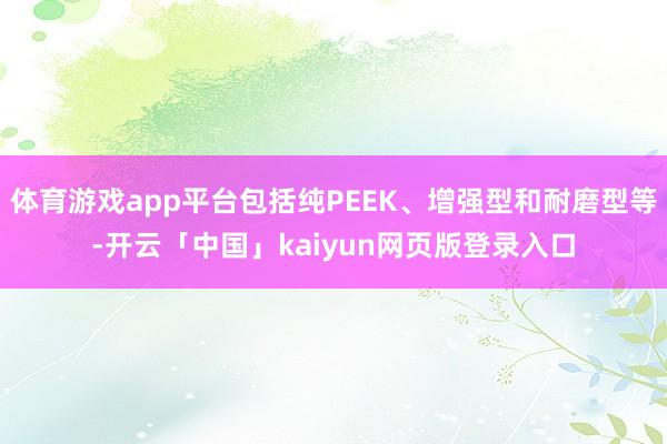 体育游戏app平台包括纯PEEK、增强型和耐磨型等-开云「中