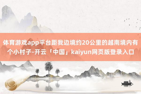 体育游戏app平台距我边境约20公里的越南境内有个小村子-开