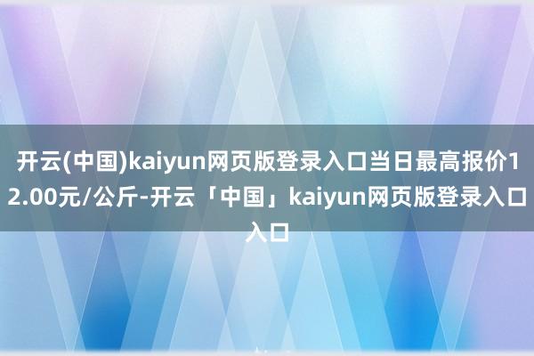 开云(中国)kaiyun网页版登录入口当日最高报价12.00元/公斤-开云「中国」kaiyun网页版登录入口