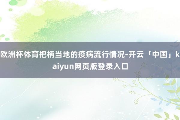 欧洲杯体育把柄当地的疫病流行情况-开云「中国」kaiyun网页版登录入口
