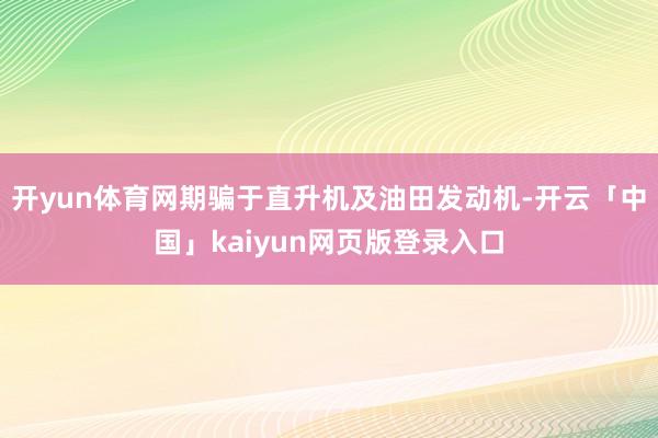 开yun体育网期骗于直升机及油田发动机-开云「中国」kaiyun网页版登录入口