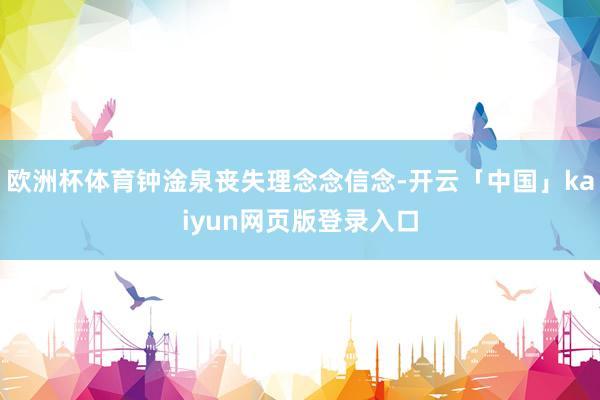 欧洲杯体育钟淦泉丧失理念念信念-开云「中国」kaiyun网页版登录入口