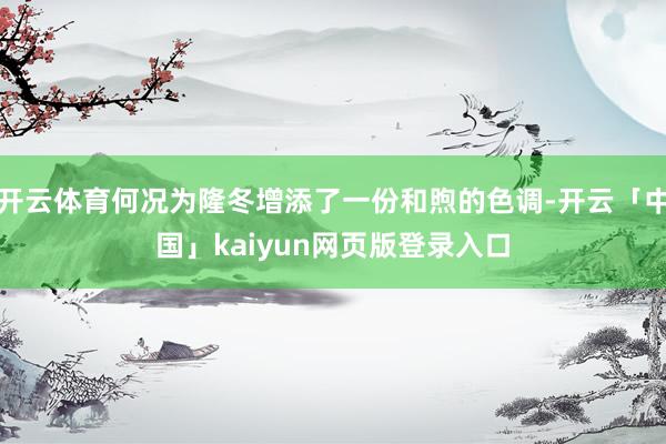 开云体育何况为隆冬增添了一份和煦的色调-开云「中国」kaiyun网页版登录入口