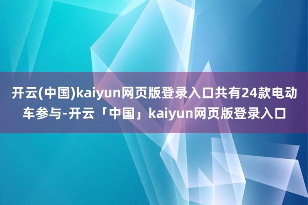 开云(中国)kaiyun网页版登录入口共有24款电动车参与-