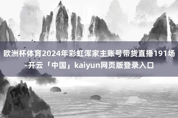 欧洲杯体育2024年彩虹浑家主账号带货直播191场-开云「中