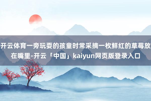 开云体育一旁玩耍的孩童时常采摘一枚鲜红的草莓放在嘴里-开云「