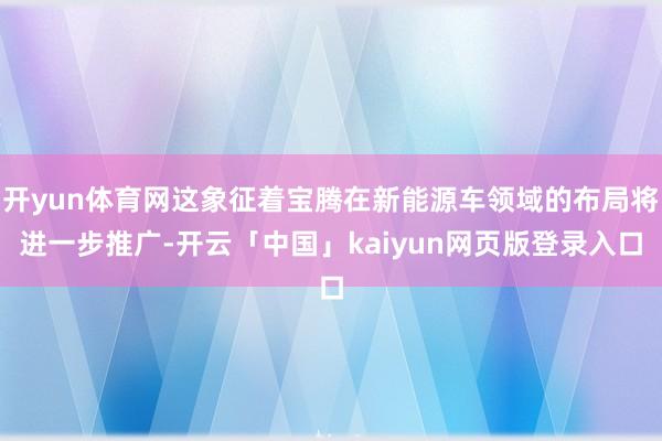 开yun体育网这象征着宝腾在新能源车领域的布局将进一步推广-