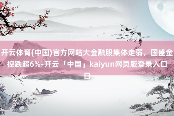 开云体育(中国)官方网站大金融股集体走弱，国盛金控跌超6%-