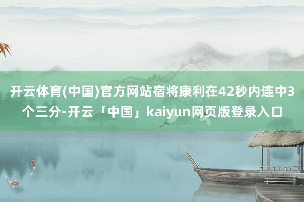 开云体育(中国)官方网站宿将康利在42秒内连中3个三分-开云