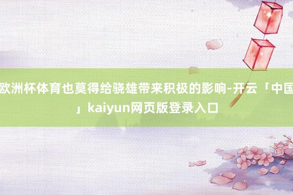 欧洲杯体育也莫得给骁雄带来积极的影响-开云「中国」kaiyu