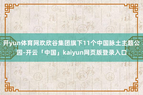 开yun体育网欢欣谷集团旗下11个中国脉土主题公园-开云「中