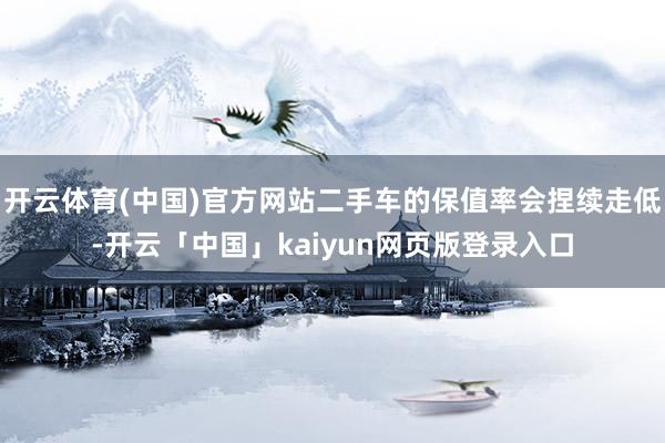 开云体育(中国)官方网站二手车的保值率会捏续走低-开云「中国