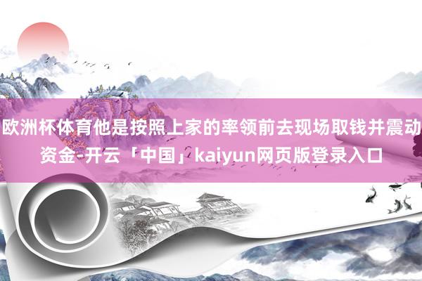 欧洲杯体育他是按照上家的率领前去现场取钱并震动资金-开云「中