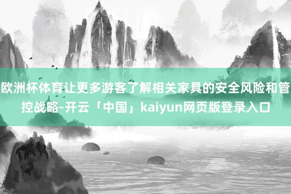 欧洲杯体育让更多游客了解相关家具的安全风险和管控战略-开云「