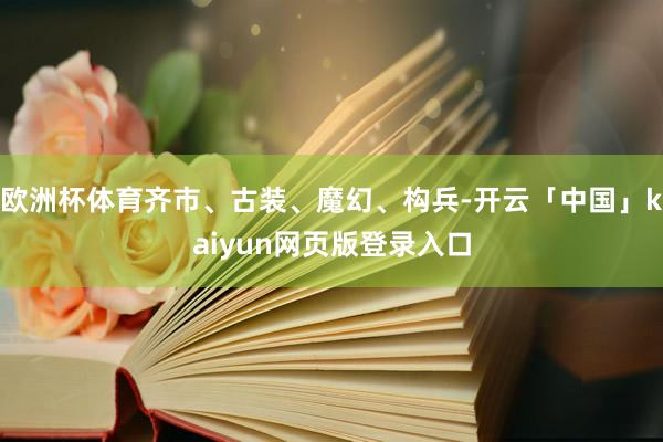 欧洲杯体育齐市、古装、魔幻、构兵-开云「中国」kaiyun网