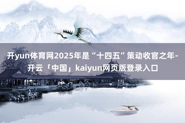 开yun体育网2025年是“十四五”策动收官之年-开云「中国