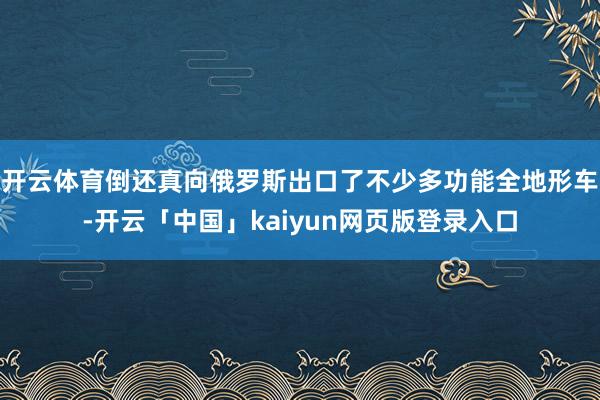 开云体育倒还真向俄罗斯出口了不少多功能全地形车-开云「中国」