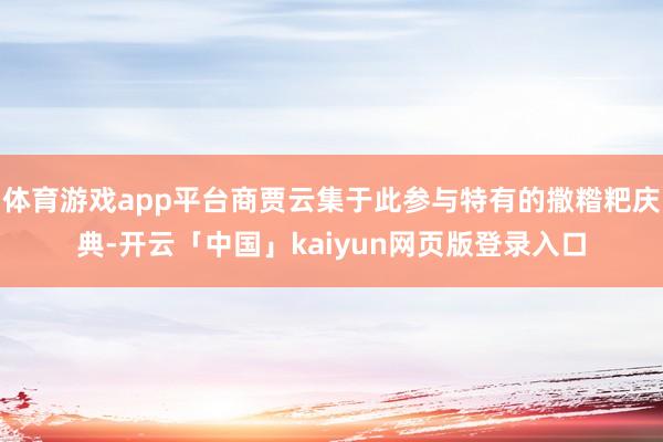体育游戏app平台商贾云集于此参与特有的撒糌粑庆典-开云「中