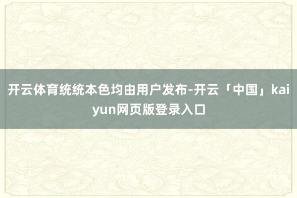 开云体育统统本色均由用户发布-开云「中国」kaiyun网页版