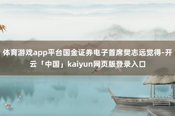体育游戏app平台国金证券电子首席樊志远觉得-开云「中国」k