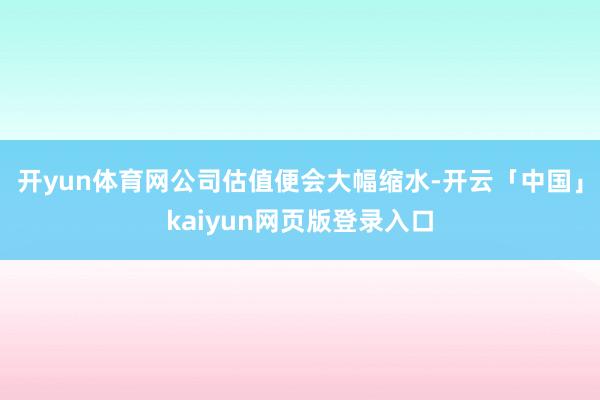 开yun体育网公司估值便会大幅缩水-开云「中国」kaiyun
