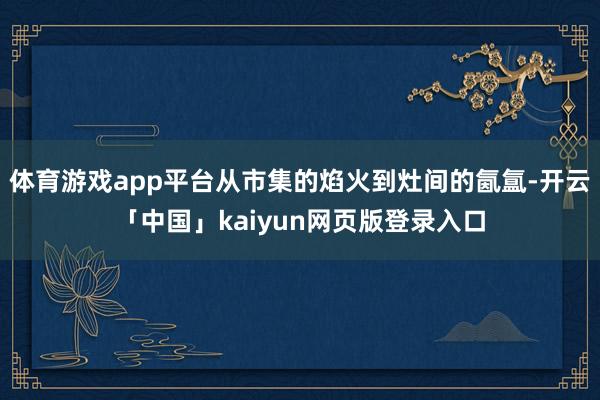 体育游戏app平台从市集的焰火到灶间的氤氲-开云「中国」ka