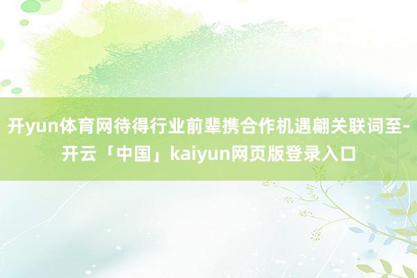 开yun体育网待得行业前辈携合作机遇翩关联词至-开云「中国」
