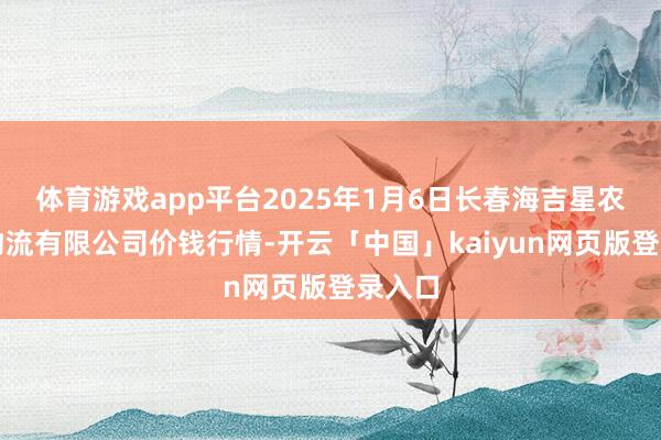 体育游戏app平台2025年1月6日长春海吉星农产物物流有限公司价钱行情-开云「中国」kaiyun网页版登录入口