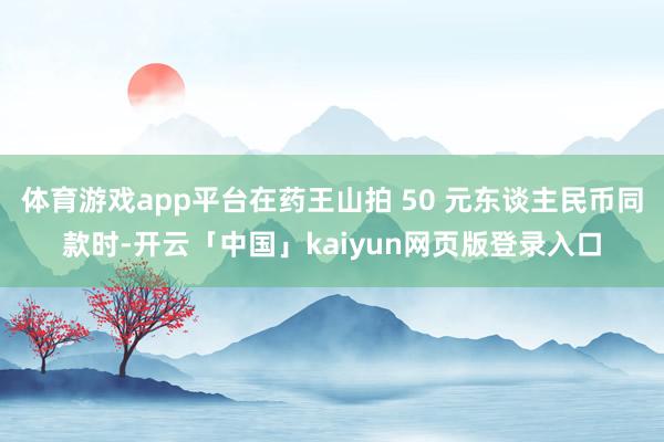 体育游戏app平台在药王山拍 50 元东谈主民币同款时-开云