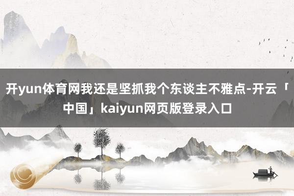 开yun体育网我还是坚抓我个东谈主不雅点-开云「中国」kai