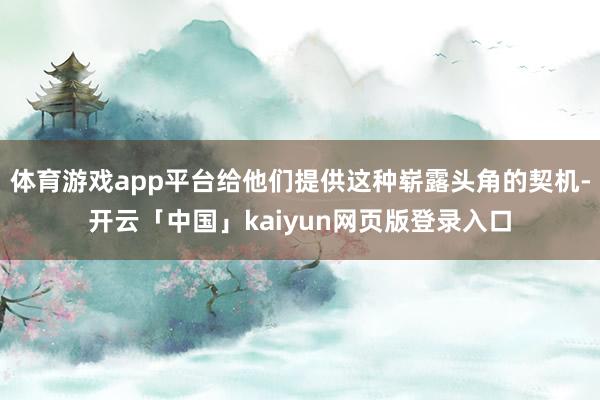 体育游戏app平台给他们提供这种崭露头角的契机-开云「中国」