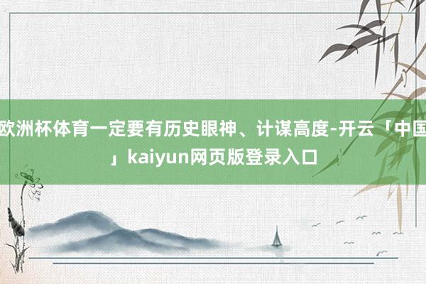 欧洲杯体育一定要有历史眼神、计谋高度-开云「中国」kaiyu