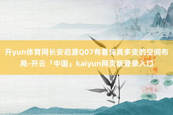 开yun体育网长安启源Q07有着纯真多变的空间布局-开云「中