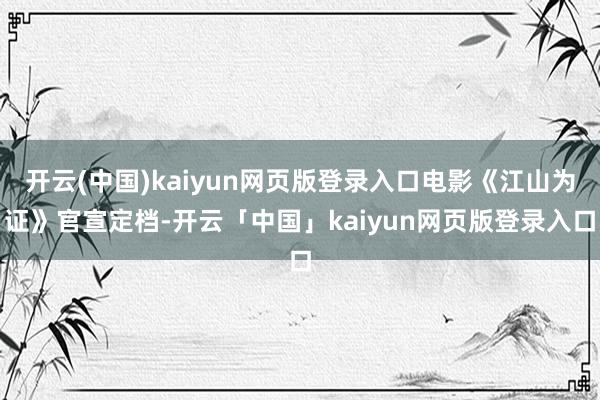 开云(中国)kaiyun网页版登录入口电影《江山为证》官宣定