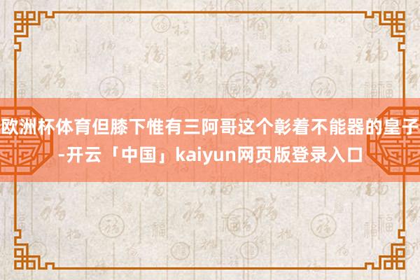 欧洲杯体育但膝下惟有三阿哥这个彰着不能器的皇子-开云「中国」