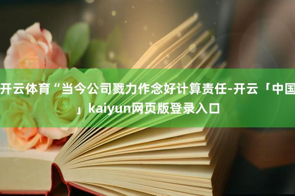开云体育“当今公司戮力作念好计算责任-开云「中国」kaiyun网页版登录入口