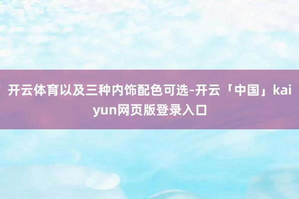 开云体育以及三种内饰配色可选-开云「中国」kaiyun网页版