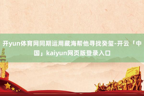 开yun体育网同期运用藏海帮他寻找癸玺-开云「中国」kaiy