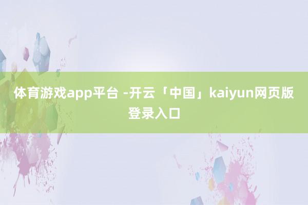 体育游戏app平台 -开云「中国」kaiyun网页版登录入口